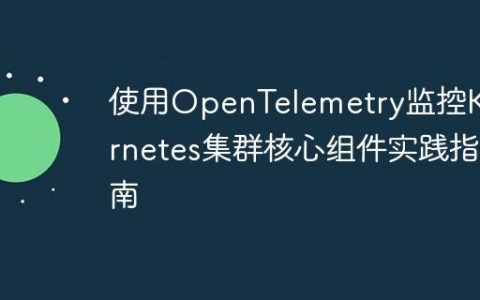使用OpenTelemetry监控Kubernetes集群核心组件实践指南