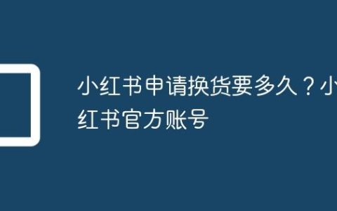 小红书申请换货要多久？小红书官方账号