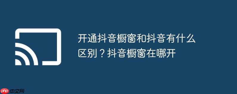 开通抖音橱窗和抖音有什么区别?抖音橱窗在哪开