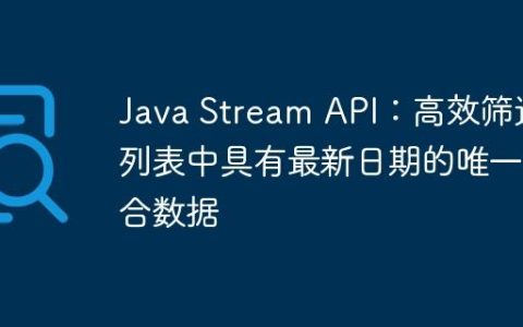 Java Stream API：高效筛选列表中具有最新日期的唯一组合数据