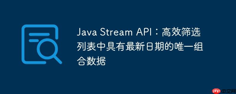 Java Stream API:高效筛选列表中具有最新日期的唯一组合数据