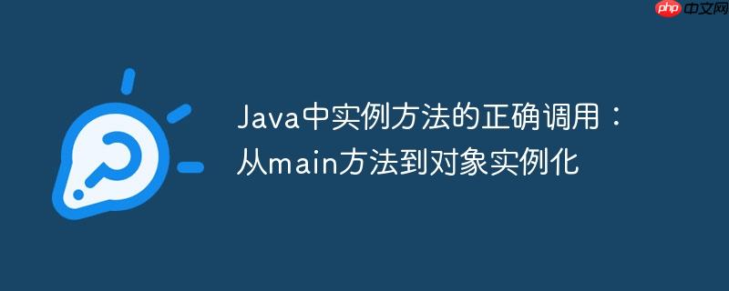 Java中实例方法的正确调用：从main方法到对象实例化