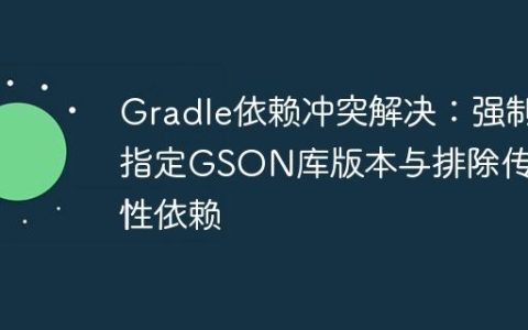 Gradle依赖冲突解决：强制指定GSON库版本与排除传递性依赖