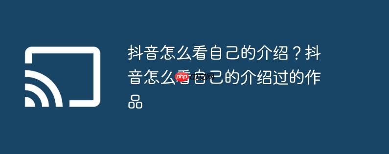 抖音怎么看自己的介绍？抖音怎么看自己的介绍过的作品