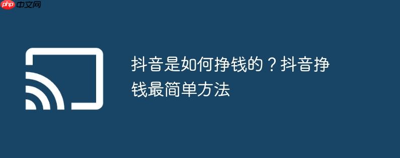 抖音是如何挣钱的?抖音挣钱最简单方法