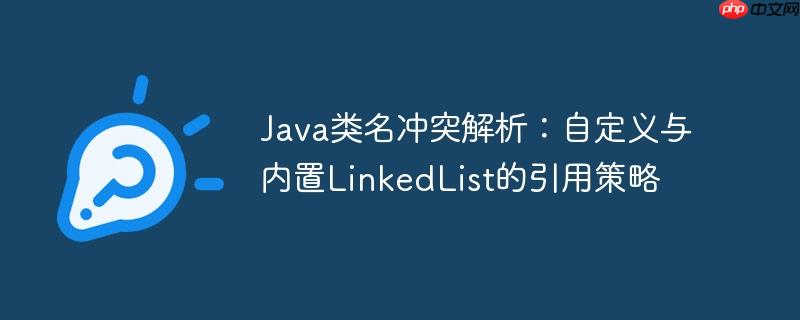 Java类名冲突解析:自定义与内置LinkedList的引用策略