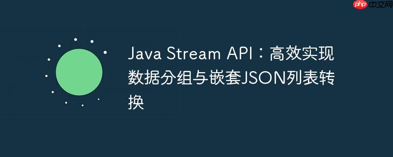 Java Stream API:高效实现数据分组与嵌套JSON列表转换