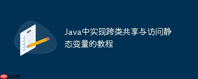 Java中实现跨类共享与访问静态变量的教程