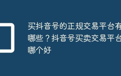买抖音号的正规交易平台有哪些？抖音号买卖交易平台哪个好