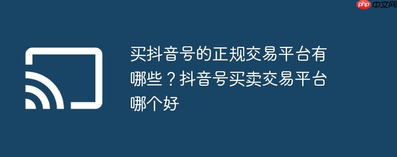 买抖音号的正规交易平台有哪些?抖音号买卖交易平台哪个好