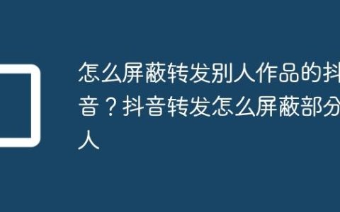 怎么屏蔽转发别人作品的抖音？抖音转发怎么屏蔽部分人