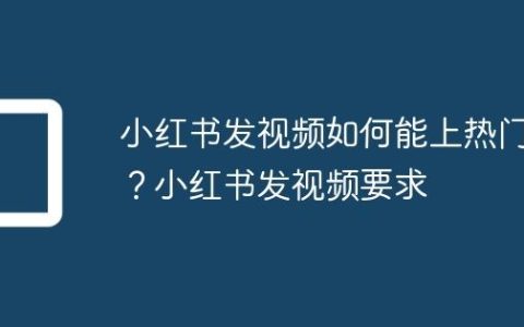小红书发视频如何能上热门？小红书发视频要求
