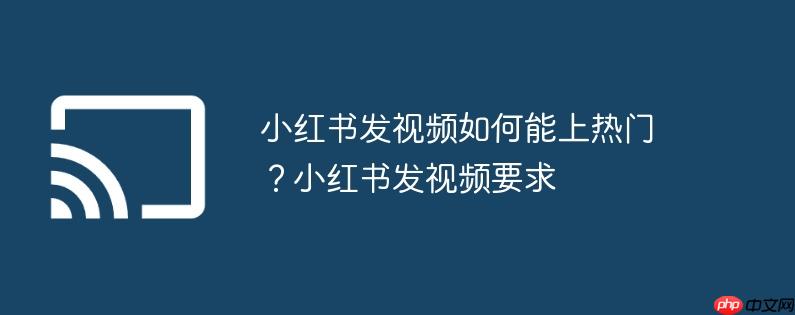 小红书发视频如何能上热门?小红书发视频要求