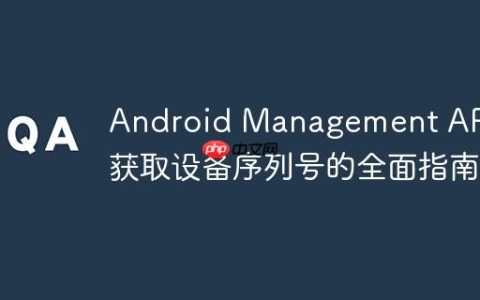 Android Management API：获取设备序列号的全面指南