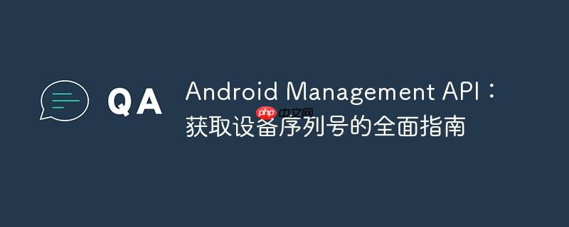 android management api:获取设备序列号的全面指南