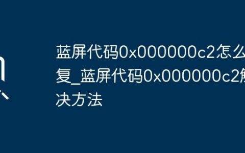 蓝屏代码0x000000c2怎么修复_蓝屏代码0x000000c2解决方法