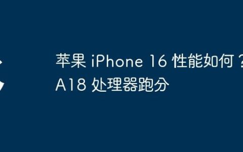 苹果 iPhone 16 性能如何？A18 处理器跑分