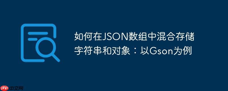 如何在JSON数组中混合存储字符串和对象:以Gson为例