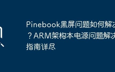Pinebook黑屏问题如何解决？ARM架构本电源问题解决指南详尽