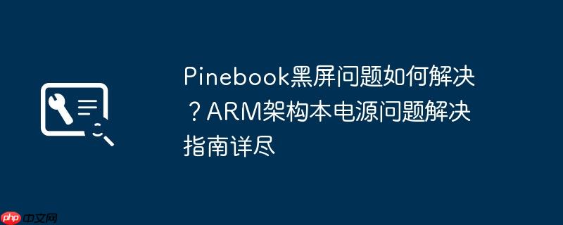 pinebook黑屏问题如何解决?arm架构本电源问题解决指南详尽