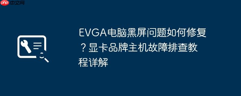 evga电脑黑屏问题如何修复?显卡品牌主机故障排查教程详解