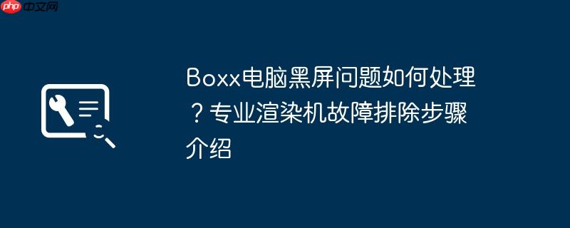 boxx电脑黑屏问题如何处理?专业渲染机故障排除步骤介绍