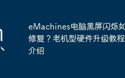 eMachines电脑黑屏闪烁如何修复？老机型硬件升级教程介绍