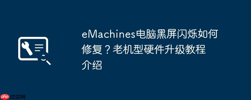 emachines电脑黑屏闪烁如何修复?老机型硬件升级教程介绍