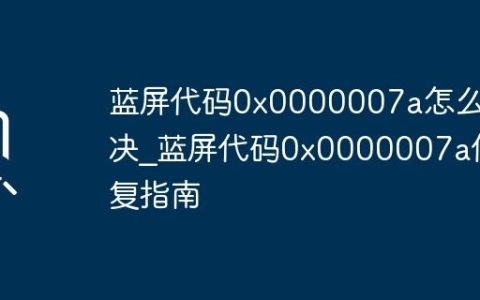 蓝屏代码0x0000007a怎么解决_蓝屏代码0x0000007a修复指南