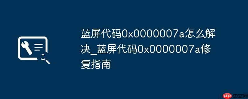 蓝屏代码0x0000007a怎么解决_蓝屏代码0x0000007a修复指南