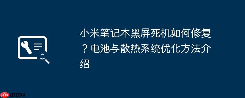 小米笔记本黑屏死机如何修复?电池与散热系统优化方法介绍