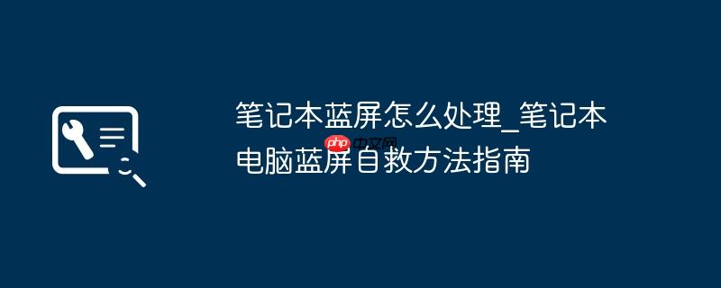 笔记本蓝屏怎么处理_笔记本电脑蓝屏自救方法指南