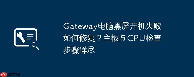 gateway电脑黑屏开机失败如何修复?主板与cpu检查步骤详尽
