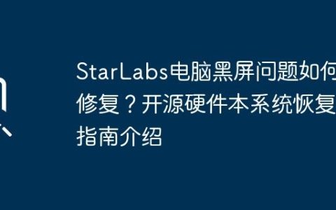 StarLabs电脑黑屏问题如何修复？开源硬件本系统恢复指南介绍