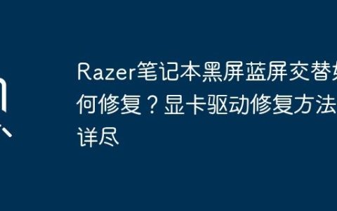 Razer笔记本黑屏蓝屏交替如何修复？显卡驱动修复方法详尽