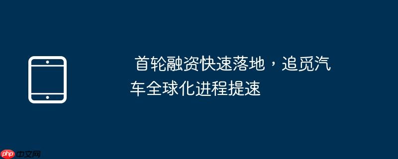 首轮融资快速落地,追觅汽车全球化进程提速