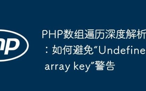 PHP数组遍历深度解析：如何避免“Undefined array key”警告