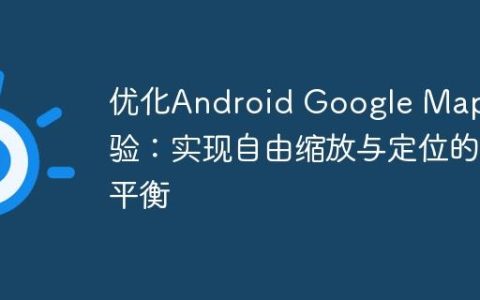 优化Android Google Map体验：实现自由缩放与定位的平衡