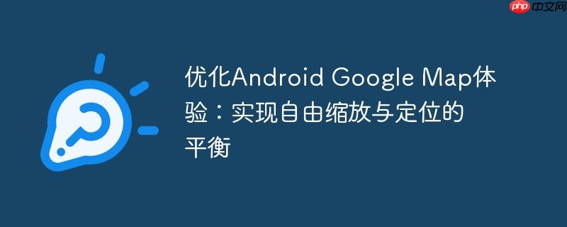 优化Android Google Map体验：实现自由缩放与定位的平衡