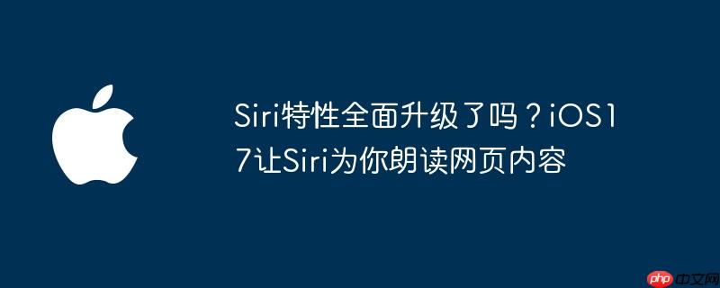 siri特性全面升级了吗?ios17让siri为你朗读网页内容