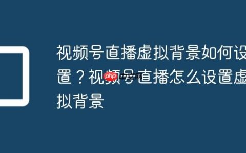 视频号直播虚拟背景如何设置？视频号直播怎么设置虚拟背景