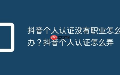 抖音个人认证没有职业怎么办？抖音个人认证怎么弄