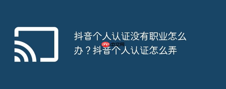 抖音个人认证没有职业怎么办？抖音个人认证怎么弄