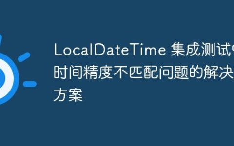 LocalDateTime 集成测试中时间精度不匹配问题的解决方案