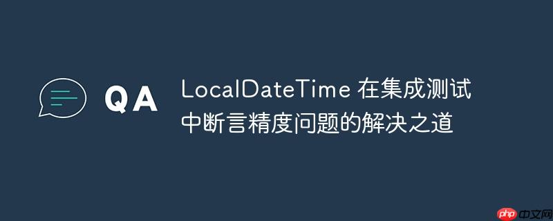 localdatetime 在集成测试中断言精度问题的解决之道