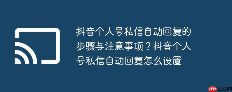 抖音个人号私信自动回复的步骤与注意事项?抖音个人号私信自动回复怎么设置