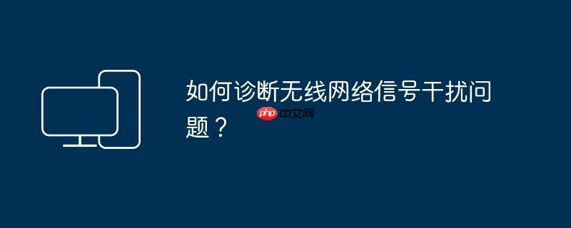 如何诊断无线网络信号干扰问题?