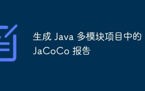 生成 Java 多模块项目中的 JaCoCo 报告
