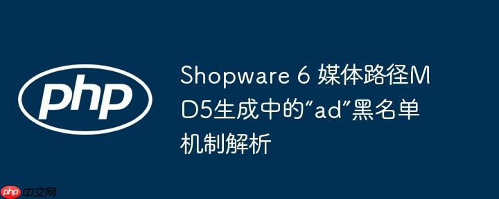 Shopware 6 媒体路径MD5生成中的“ad”黑名单机制解析