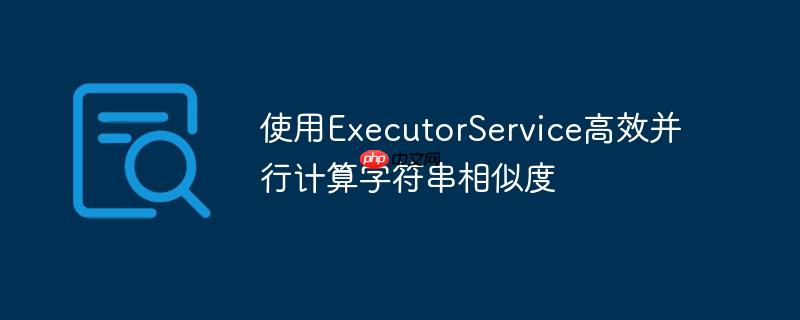 使用ExecutorService高效并行计算字符串相似度